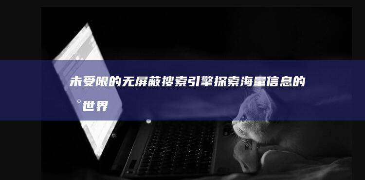 未受限的无屏蔽搜索引擎：探索海量信息的新世界